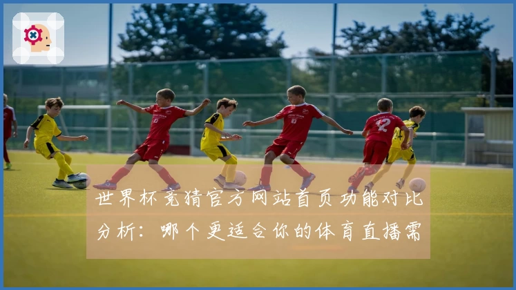 世界杯竞猜官方网站首页功能对比分析：哪个更适合你的体育直播需求？