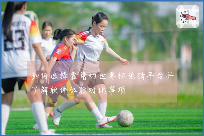 如何选择靠谱的世界杯竞猜平台并了解软件体验对比事项