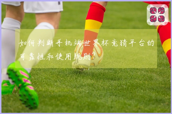 如何判断手机端世界杯竞猜平台的可靠性和使用规则?