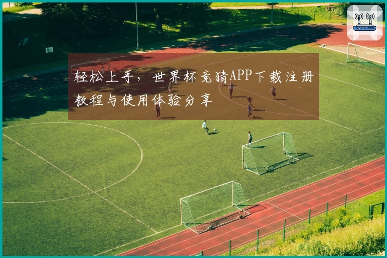 轻松上手，世界杯竞猜APP下载注册教程与使用体验分享
