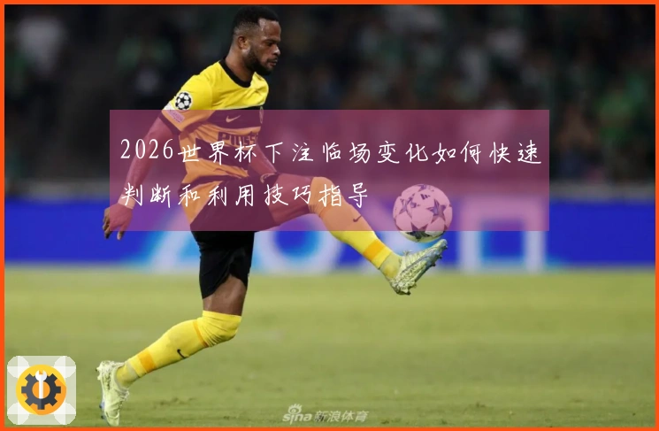 2026世界杯下注临场变化如何快速判断和利用技巧指导