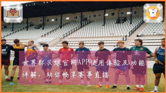世界杯买球官网APP使用体验及功能详解，助你畅享赛事直播