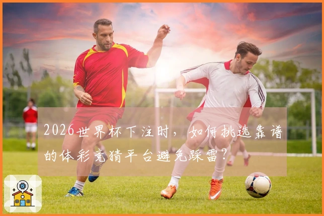 2026世界杯下注时，如何挑选靠谱的体彩竞猜平台避免踩雷？