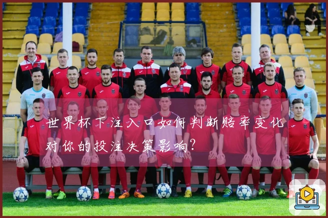世界杯下注入口如何判断赔率变化对你的投注决策影响?