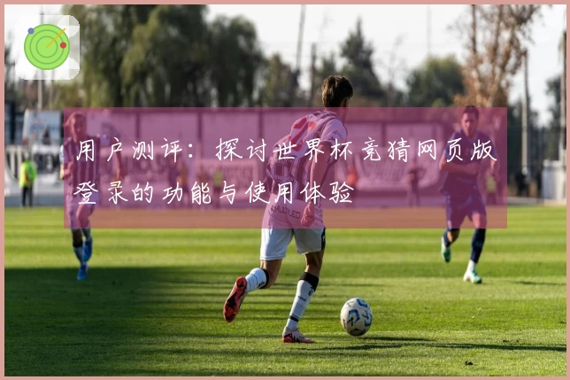 用户测评：探讨世界杯竞猜网页版登录的功能与使用体验