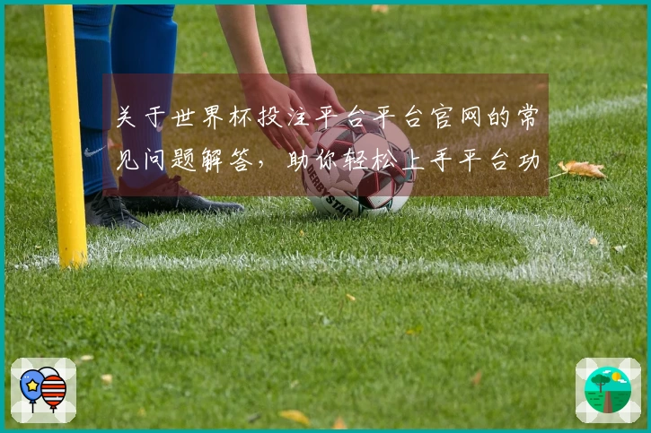 关于世界杯投注平台平台官网的常见问题解答，助你轻松上手平台功能与使用体验