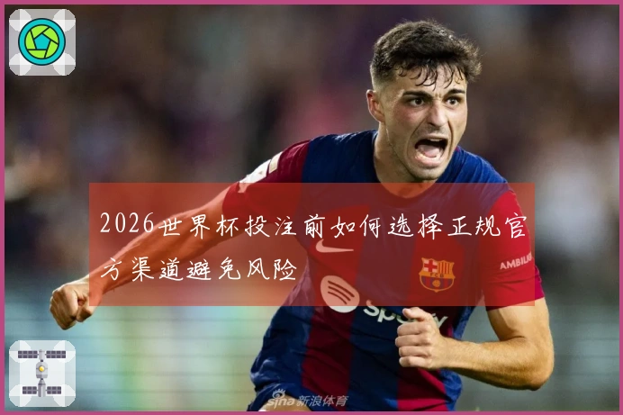 2026世界杯投注前如何选择正规官方渠道避免风险