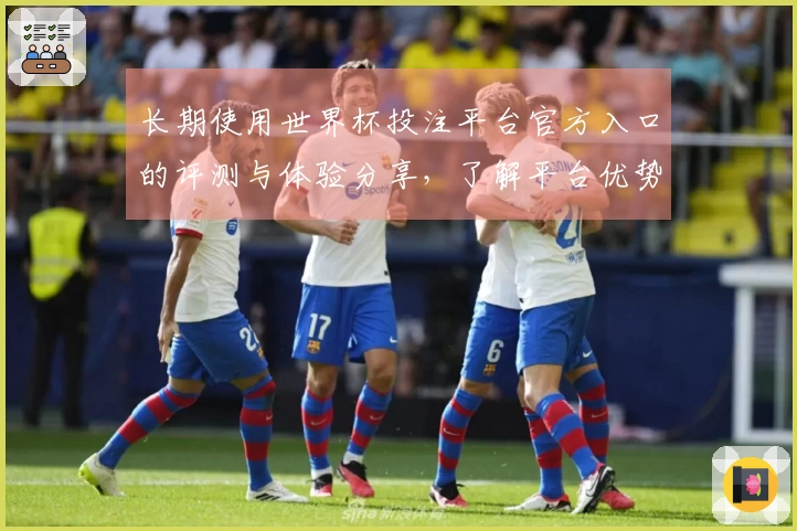 长期使用世界杯投注平台官方入口的评测与体验分享，了解平台优势与功能分析