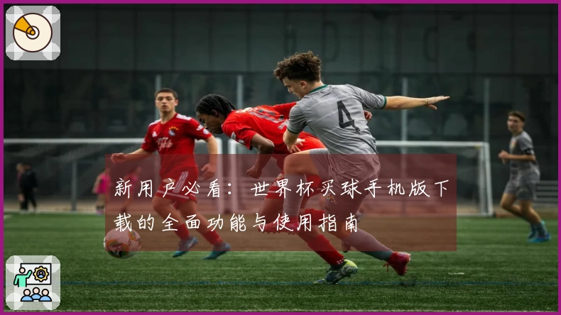 新用户必看：世界杯买球手机版下载的全面功能与使用指南