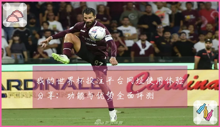 我的世界杯投注平台网址使用体验分享：功能与优势全面评测