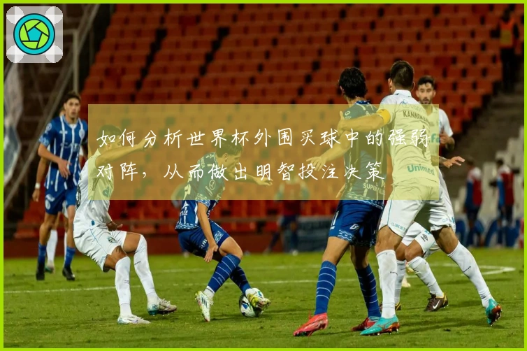 如何分析世界杯外围买球中的强弱对阵，从而做出明智投注决策
