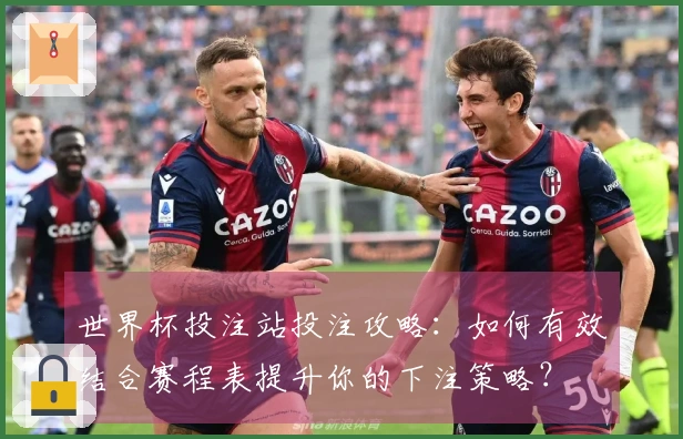 世界杯投注站投注攻略：如何有效结合赛程表提升你的下注策略？