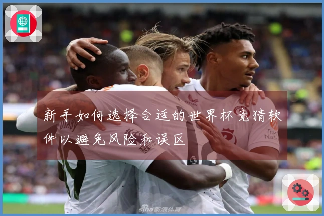 新手如何选择合适的世界杯竞猜软件以避免风险和误区