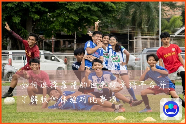 如何选择靠谱的世界杯竞猜平台并了解软件体验对比事项