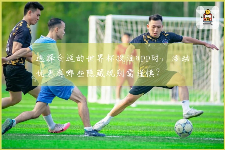 选择合适的世界杯投注app时，活动优惠有哪些隐藏规则需谨慎？
